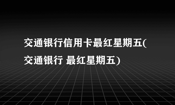 交通银行信用卡最红星期五(交通银行 最红星期五)