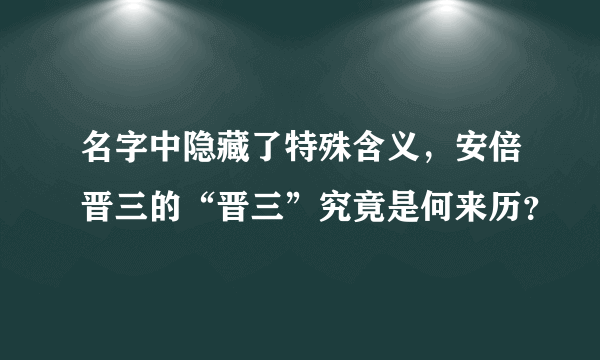 名字中隐藏了特殊含义，安倍晋三的“晋三”究竟是何来历？