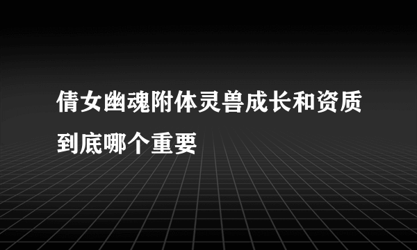 倩女幽魂附体灵兽成长和资质到底哪个重要