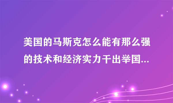 美国的马斯克怎么能有那么强的技术和经济实力干出举国难以胜任的事情？