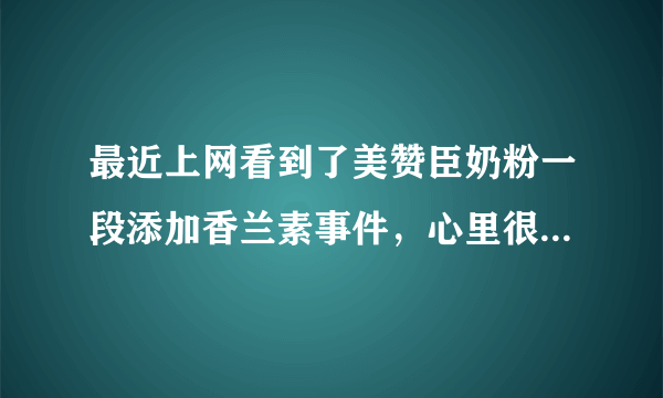 最近上网看到了美赞臣奶粉一段添加香兰素事件，心里很是害怕，我家宝宝喝的就是美赞臣一段
