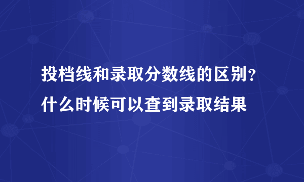 投档线和录取分数线的区别？什么时候可以查到录取结果