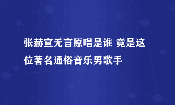 张赫宣无言原唱是谁 竟是这位著名通俗音乐男歌手