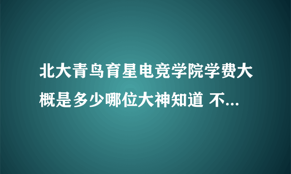 北大青鸟育星电竞学院学费大概是多少哪位大神知道 不知道的别回了 打广告的也别回