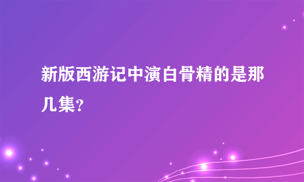 新版西游记中演白骨精的是那几集？