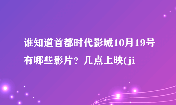 谁知道首都时代影城10月19号有哪些影片？几点上映(ji