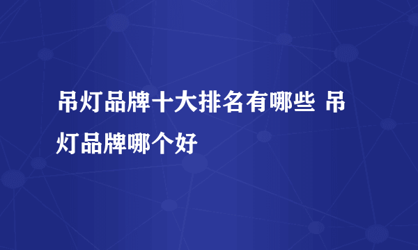 吊灯品牌十大排名有哪些 吊灯品牌哪个好