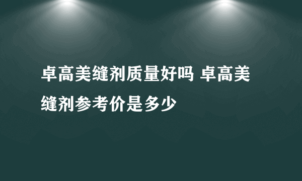 卓高美缝剂质量好吗 卓高美缝剂参考价是多少