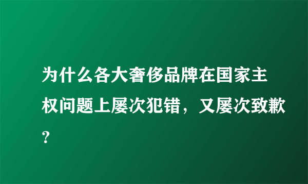 为什么各大奢侈品牌在国家主权问题上屡次犯错，又屡次致歉？