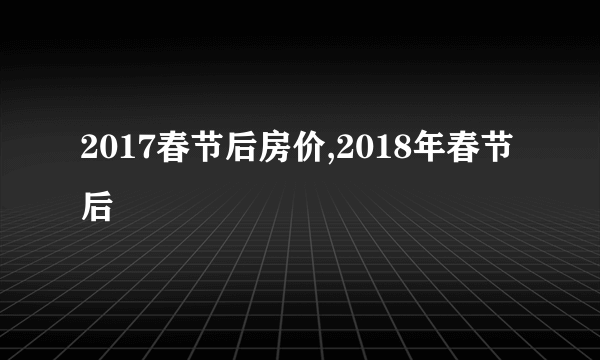 2017春节后房价,2018年春节后