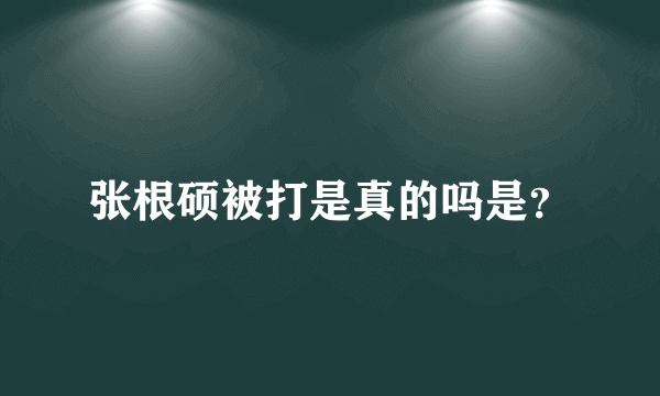 张根硕被打是真的吗是？