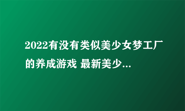 2022有没有类似美少女梦工厂的养成游戏 最新美少女养成类游戏榜单推荐