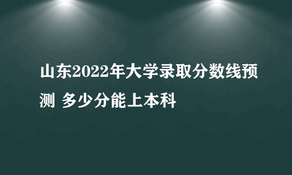 山东2022年大学录取分数线预测 多少分能上本科