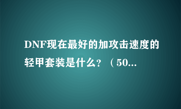 DNF现在最好的加攻击速度的轻甲套装是什么？（50_55级，别说传承的，咱穷人）