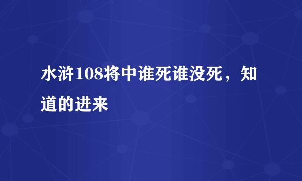 水浒108将中谁死谁没死，知道的进来