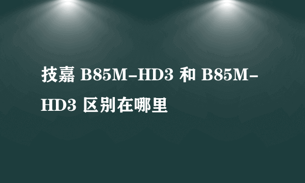 技嘉 B85M-HD3 和 B85M-HD3 区别在哪里
