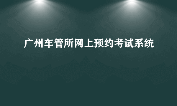 广州车管所网上预约考试系统