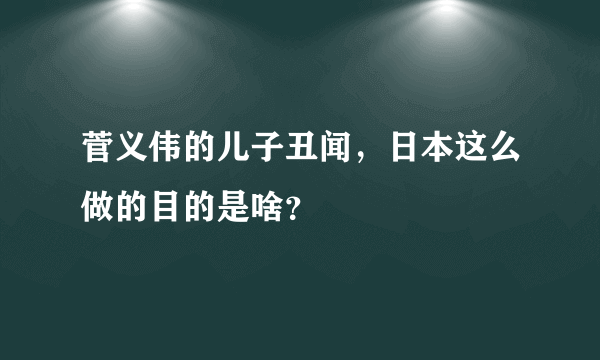 菅义伟的儿子丑闻，日本这么做的目的是啥？