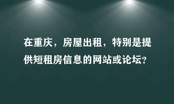 在重庆，房屋出租，特别是提供短租房信息的网站或论坛？