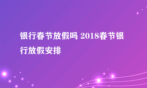 银行春节放假吗 2018春节银行放假安排