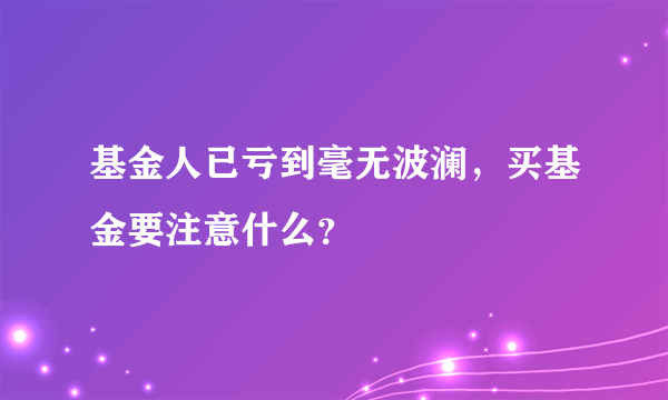 基金人已亏到毫无波澜，买基金要注意什么？