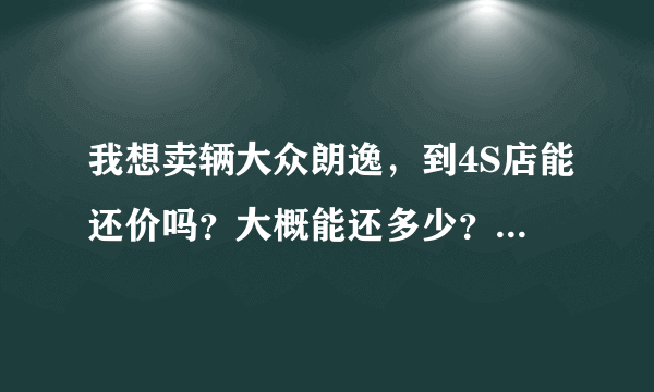 我想卖辆大众朗逸，到4S店能还价吗？大概能还多少？请高手指点一下！谢谢