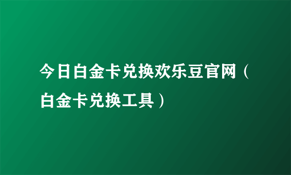 今日白金卡兑换欢乐豆官网（白金卡兑换工具）