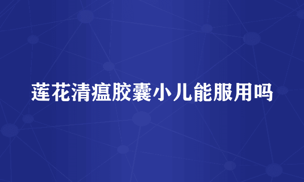 莲花清瘟胶囊小儿能服用吗