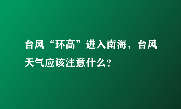 台风“环高”进入南海，台风天气应该注意什么？