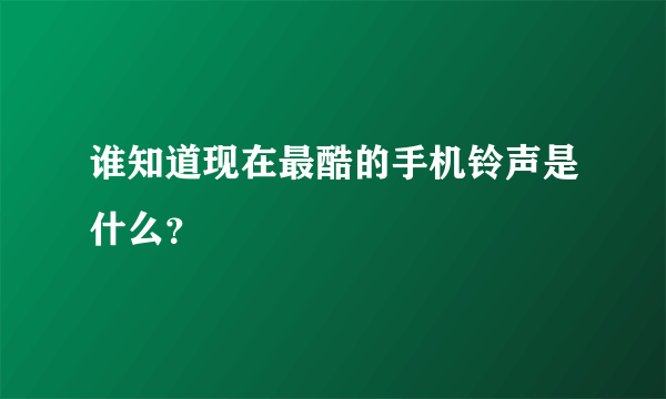 谁知道现在最酷的手机铃声是什么？