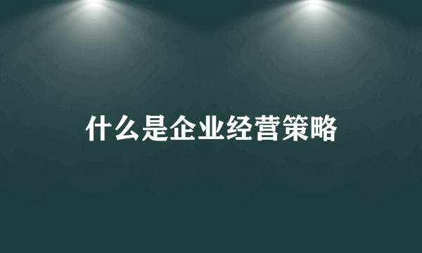 什么是企业经营策略