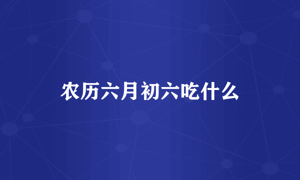 农历六月初六吃什么