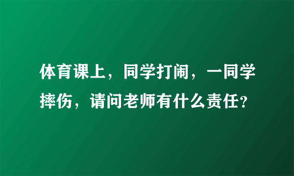 体育课上，同学打闹，一同学摔伤，请问老师有什么责任？