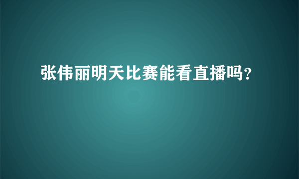 张伟丽明天比赛能看直播吗？