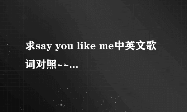 求say you like me中英文歌词对照~~~麻烦认真翻译，别翻译倒土不洋的，O(∩_∩)O谢