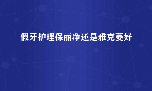 假牙护理保丽净还是雅克菱好