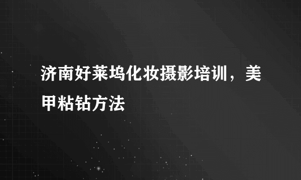 济南好莱坞化妆摄影培训，美甲粘钻方法