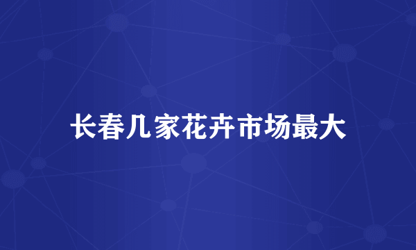 长春几家花卉市场最大