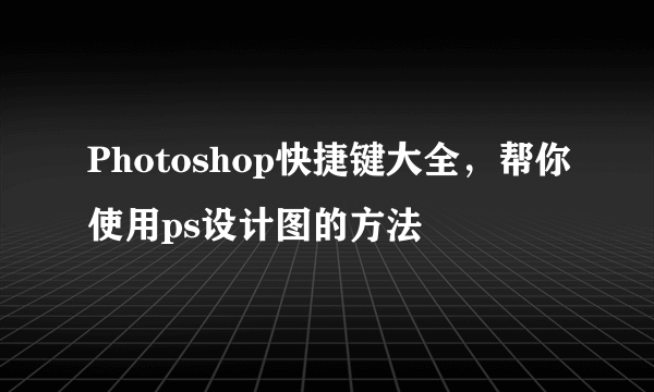 Photoshop快捷键大全，帮你使用ps设计图的方法