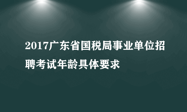 2017广东省国税局事业单位招聘考试年龄具体要求