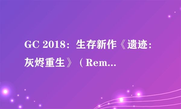 GC 2018：生存新作《遗迹：灰烬重生》（Remnant: From the Ashes）演示 开放世界大战异次元魔兽