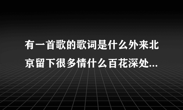 有一首歌的歌词是什么外来北京留下很多情什么百花深处这首歌叫什么