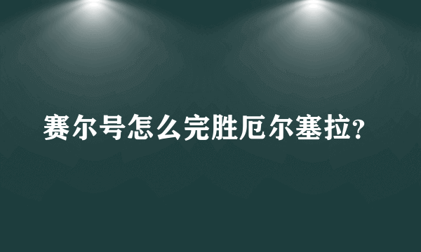 赛尔号怎么完胜厄尔塞拉？