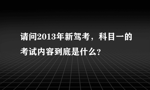 请问2013年新驾考，科目一的考试内容到底是什么？