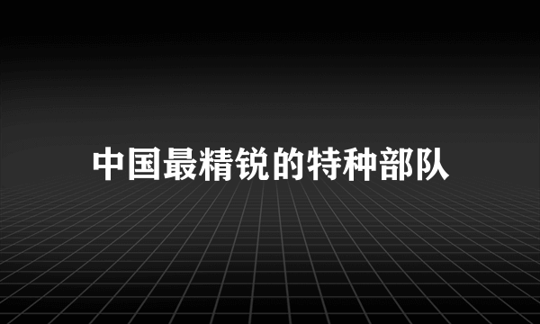 中国最精锐的特种部队