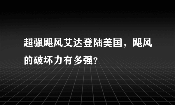 超强飓风艾达登陆美国，飓风的破坏力有多强？