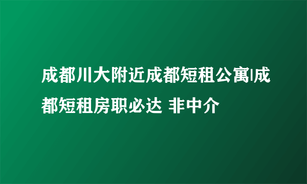 成都川大附近成都短租公寓|成都短租房职必达 非中介