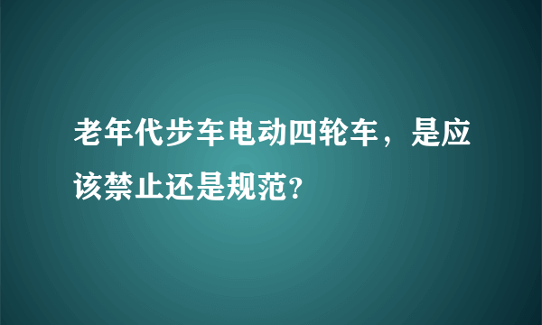老年代步车电动四轮车，是应该禁止还是规范？