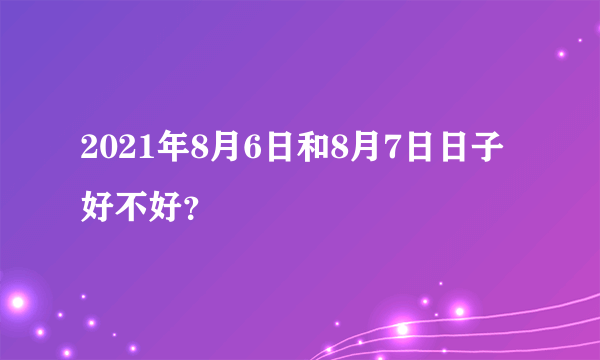 2021年8月6日和8月7日日子好不好？