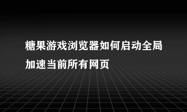 糖果游戏浏览器如何启动全局加速当前所有网页